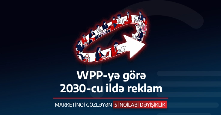 WPP-yə görə 2030-cu ildə reklam: MARKETİNQİ GÖZLƏYƏN 5 İNQİLABİ DƏYİŞİKLİK