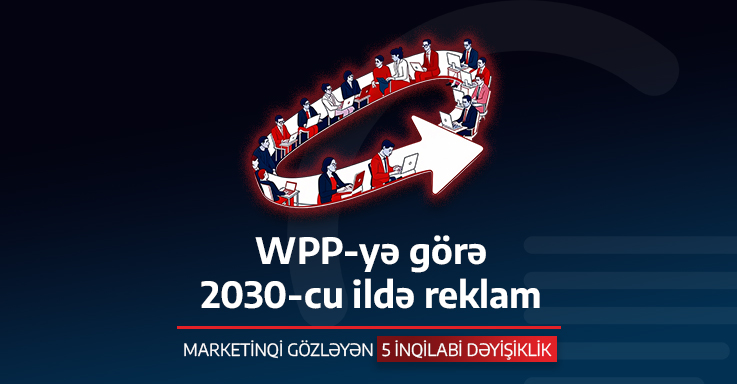 WPP-yə görə 2030-cu ildə reklam: MARKETİNQİ GÖZLƏYƏN 5 İNQİLABİ DƏYİŞİKLİK